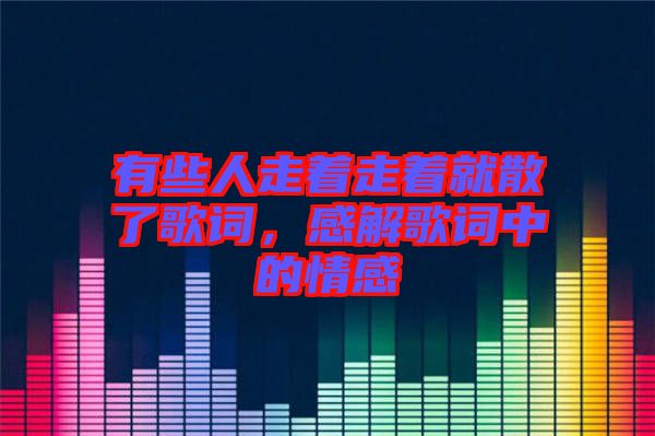 有些人走著走著就散了歌詞，感解歌詞中的情感