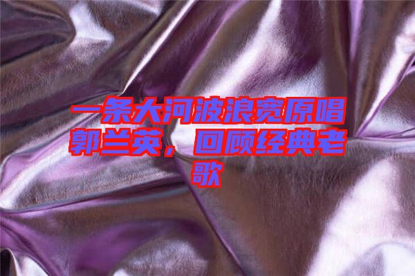 一條大河波浪寬原唱郭蘭英，回顧經(jīng)典老歌