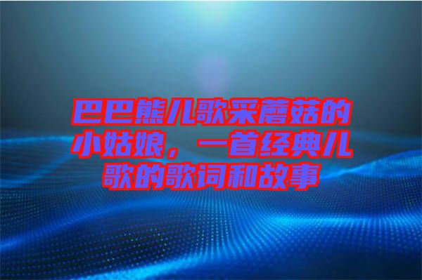 巴巴熊兒歌采蘑菇的小姑娘，一首經(jīng)典兒歌的歌詞和故事