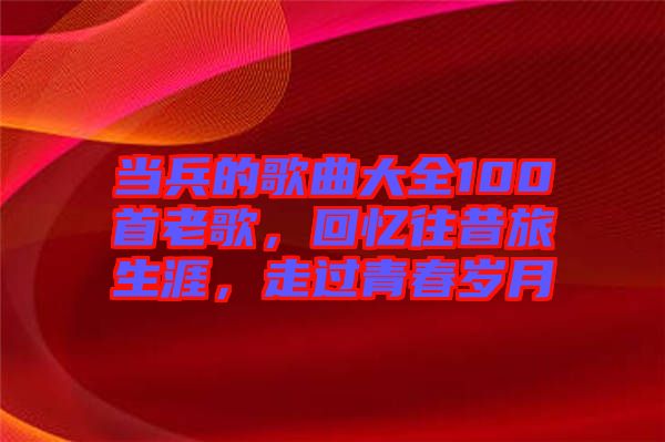 當(dāng)兵的歌曲大全100首老歌，回憶往昔旅生涯，走過青春歲月