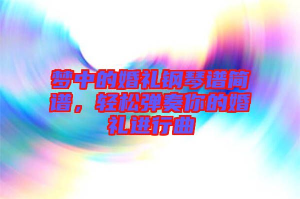 夢中的婚禮鋼琴譜簡譜，輕松彈奏你的婚禮進行曲