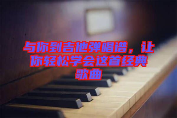 與你到吉他彈唱譜，讓你輕松學會這首經(jīng)典歌曲