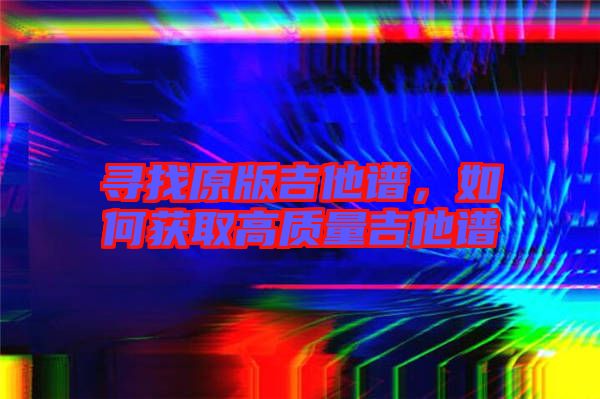 尋找原版吉他譜，如何獲取高質(zhì)量吉他譜