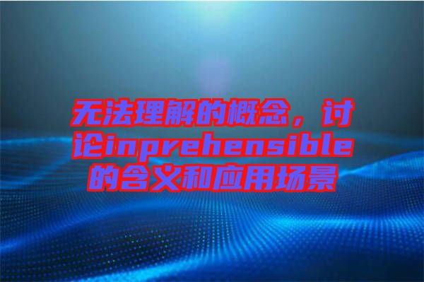 無法理解的概念，討論inprehensible的含義和應(yīng)用場(chǎng)景