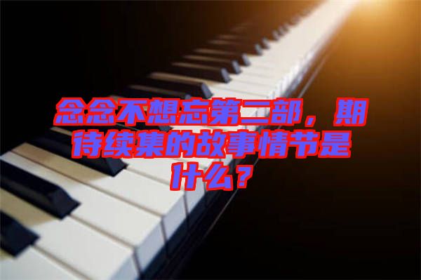 念念不想忘第二部，期待續(xù)集的故事情節(jié)是什么？