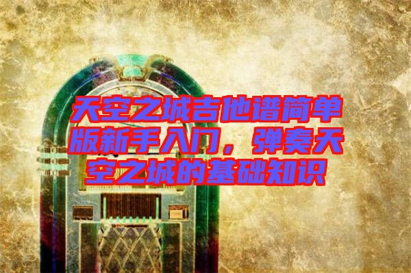 天空之城吉他譜簡(jiǎn)單版新手入門，彈奏天空之城的基礎(chǔ)知識(shí)