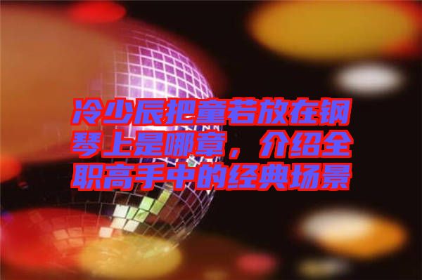 冷少辰把童若放在鋼琴上是哪章，介紹全職高手中的經(jīng)典場(chǎng)景