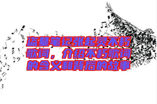 盜墓筆記張起靈不朽歌詞，介紹不朽歌詞的含義和背后的故事