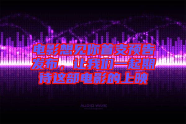 電影想見你首支預(yù)告發(fā)布，讓我們一起期待這部電影的上映