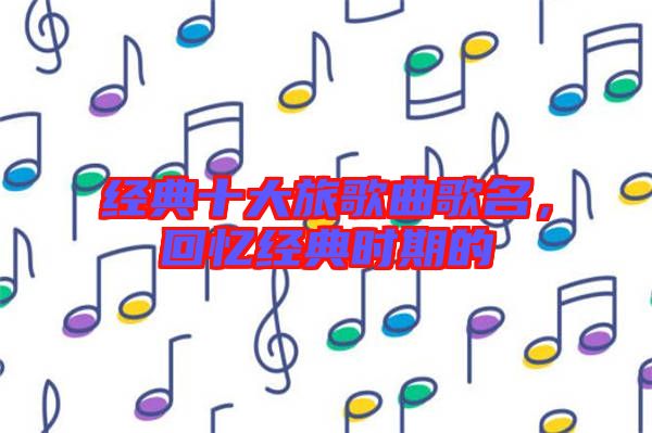 經(jīng)典十大旅歌曲歌名，回憶經(jīng)典時期的