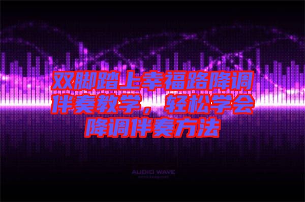 雙腳踏上幸福路降調(diào)伴奏教學(xué)，輕松學(xué)會降調(diào)伴奏方法
