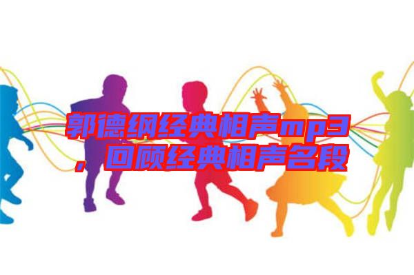 郭德綱經(jīng)典相聲mp3，回顧經(jīng)典相聲名段