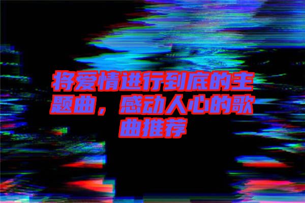 將愛情進行到底的主題曲，感動人心的歌曲推薦