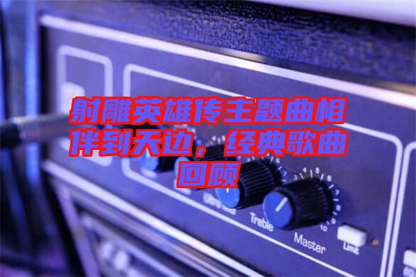 射雕英雄傳主題曲相伴到天邊，經(jīng)典歌曲回顧