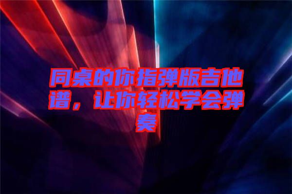 同桌的你指彈版吉他譜，讓你輕松學(xué)會(huì)彈奏
