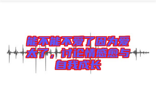 能不能不愛了因為愛太了，討論情感愈與自我成長