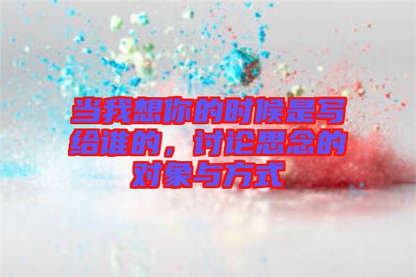 當(dāng)我想你的時(shí)候是寫給誰的，討論思念的對(duì)象與方式