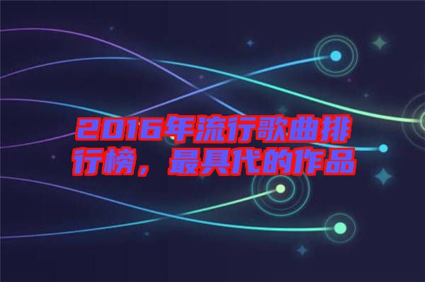 2016年流行歌曲排行榜，最具代的作品
