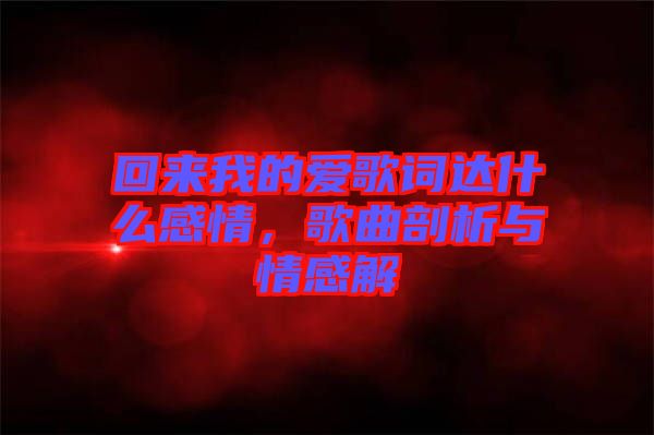 回來我的愛歌詞達什么感情，歌曲剖析與情感解