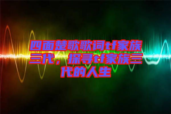 四面楚歌歌詞tf家族三代，探尋tf家族三代的人生