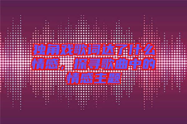 獨角戲歌詞達了什么情感，探尋歌曲中的情感主題