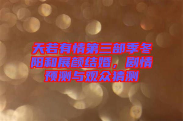 天若有情第三部季冬陽(yáng)和展顏結(jié)婚，劇情預(yù)測(cè)與觀眾猜測(cè)