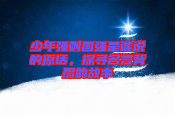少年強則國強是誰說的原話，探尋名言背后的故事