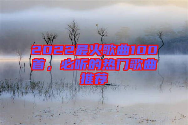 2022最火歌曲100首，必聽的熱門歌曲推薦
