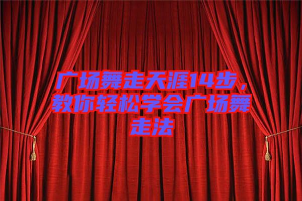 廣場舞走天涯14步，教你輕松學(xué)會廣場舞走法