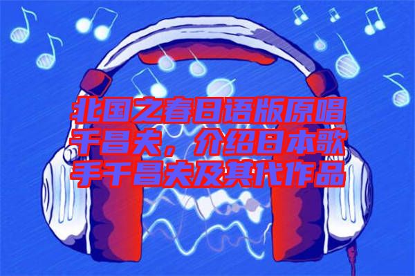 北國(guó)之春日語(yǔ)版原唱千昌夫，介紹日本歌手千昌夫及其代作品