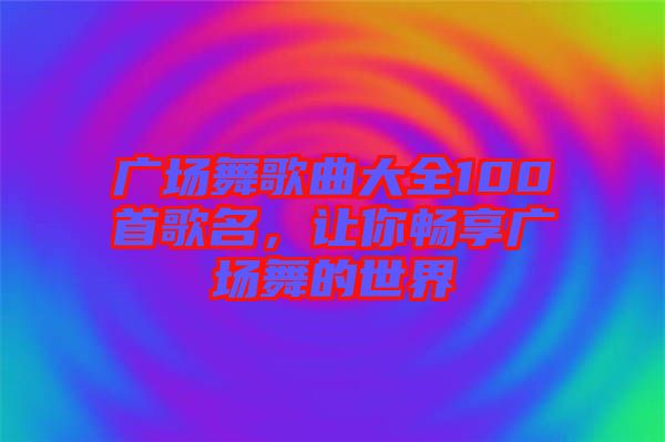 廣場(chǎng)舞歌曲大全100首歌名，讓你暢享廣場(chǎng)舞的世界
