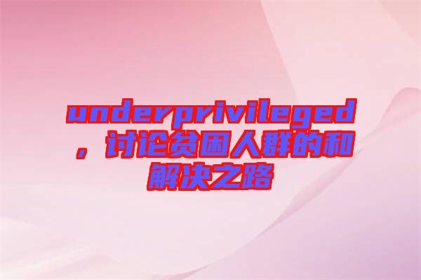 underprivileged，討論貧困人群的和解決之路