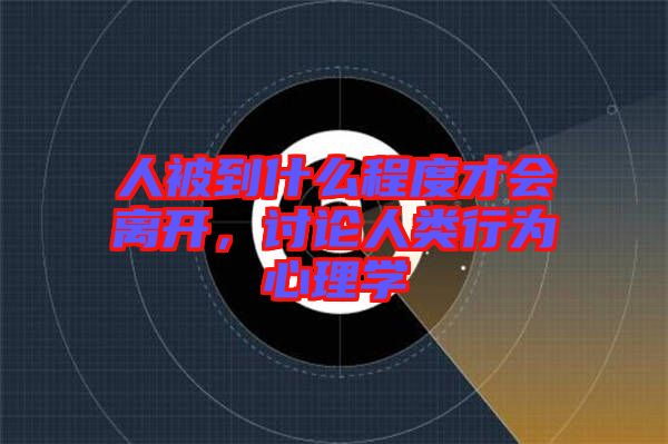 人被到什么程度才會離開，討論人類行為心理學