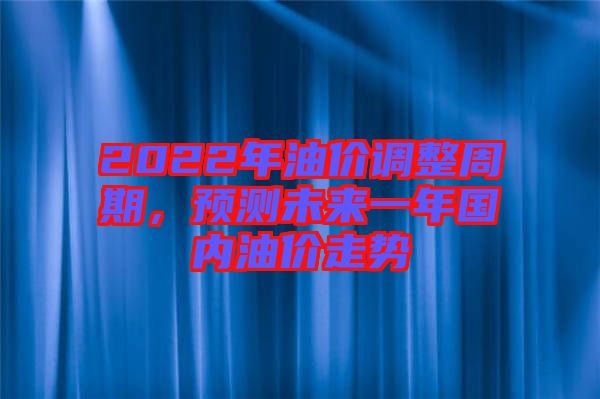 2022年油價調(diào)整周期，預(yù)測未來一年國內(nèi)油價走勢