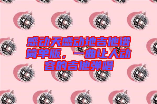 感動天感動地吉他譜簡單版，一曲讓人動容的吉他彈唱