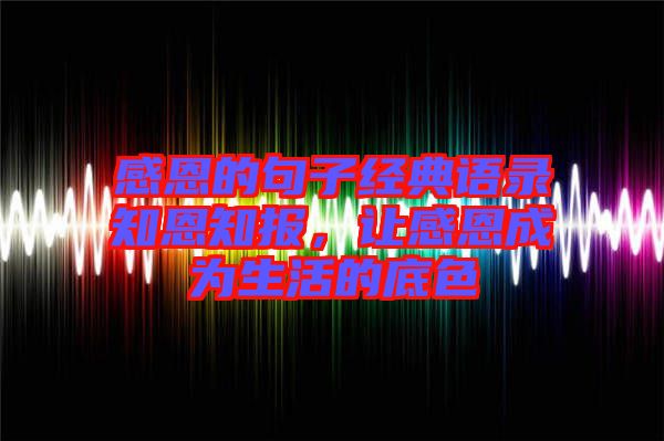 感恩的句子經(jīng)典語錄知恩知報，讓感恩成為生活的底色