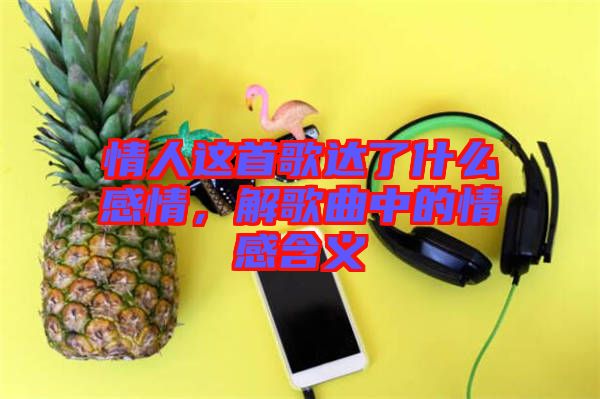 情人這首歌達(dá)了什么感情，解歌曲中的情感含義