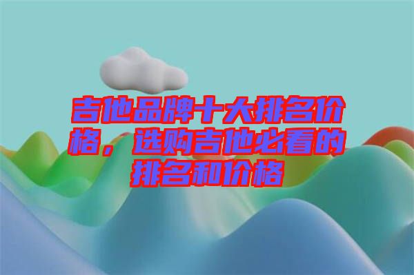 吉他品牌十大排名價格，選購吉他必看的排名和價格
