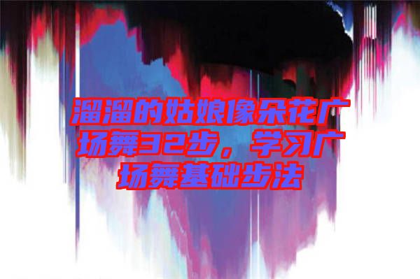 溜溜的姑娘像朵花廣場舞32步，學(xué)習(xí)廣場舞基礎(chǔ)步法