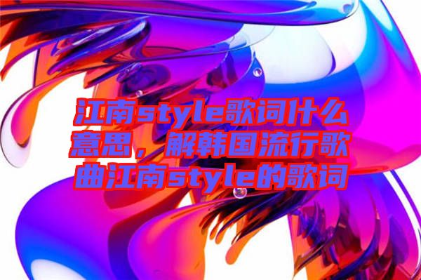 江南style歌詞什么意思，解韓國(guó)流行歌曲江南style的歌詞