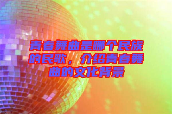 青春舞曲是哪個民族的民歌，介紹青春舞曲的文化背景