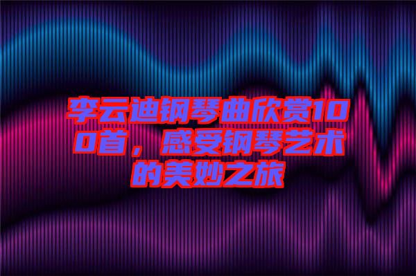 李云迪鋼琴曲欣賞100首，感受鋼琴藝術(shù)的美妙之旅