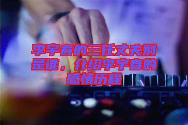 李宇春的三任丈夫別是誰，介紹李宇春的感情歷程