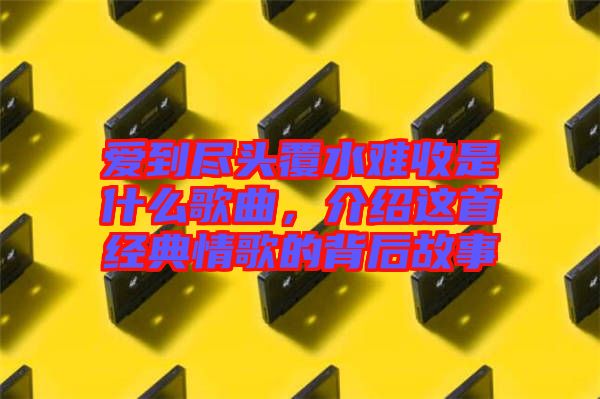 愛到盡頭覆水難收是什么歌曲，介紹這首經(jīng)典情歌的背后故事