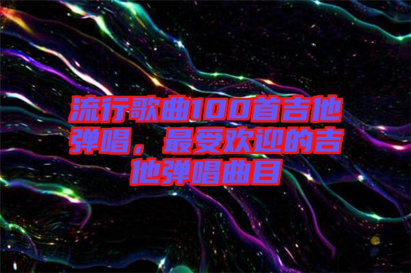 流行歌曲100首吉他彈唱，最受歡迎的吉他彈唱曲目