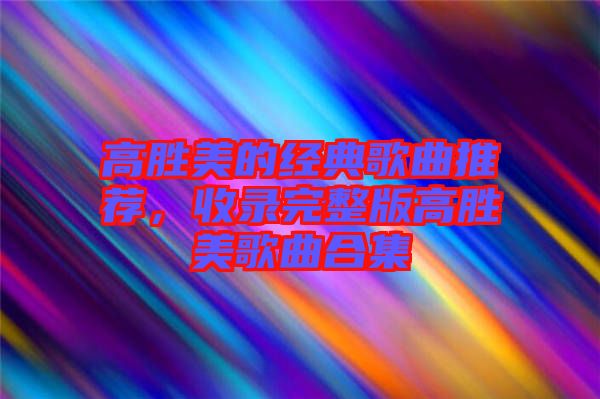 高勝美的經(jīng)典歌曲推薦，收錄完整版高勝美歌曲合集