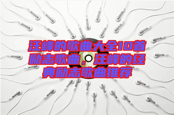 汪峰的歌曲大全10首勵志歌曲，汪峰的經典勵志歌曲推薦