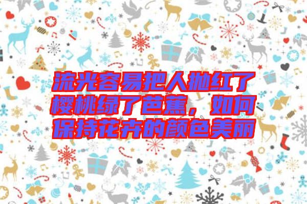 流光容易把人拋紅了櫻桃綠了芭蕉，如何保持花卉的顏色美麗