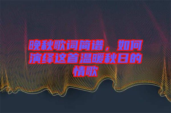 晚秋歌詞簡(jiǎn)譜，如何演繹這首溫暖秋日的情歌