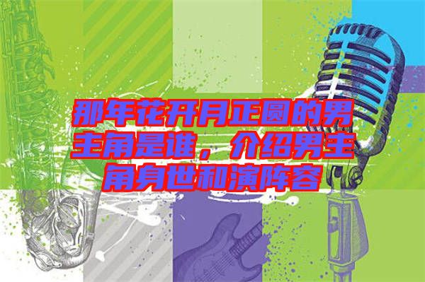 那年花開月正圓的男主角是誰，介紹男主角身世和演陣容